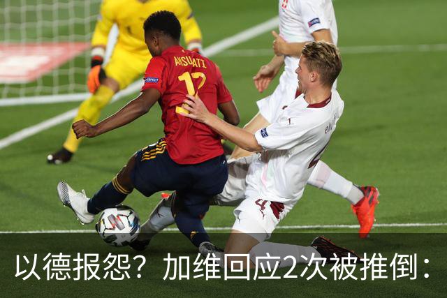 以德报怨？加维回应2次被推倒：阿根廷球员不该被禁赛 这就是足球