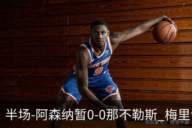 半场-阿森纳暂0-0那不勒斯 梅里诺门前头球被扑萨卡失良机