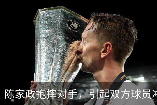 陈家政抱摔对手，引起双方球员冲突！